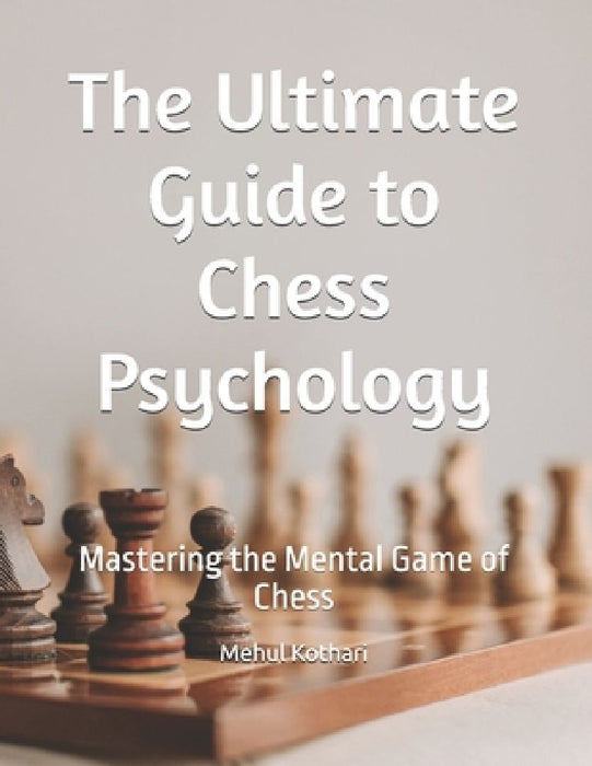 The Ultimate Guide to Chess Psychology: Mastering the Mental Game of Chess by Mehul Kothari