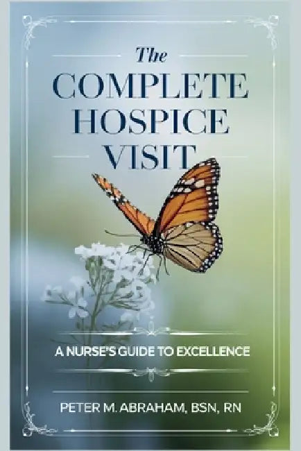 The Complete Hospice Visit: A Nurse's Guide to Excellence by Peter Abraham