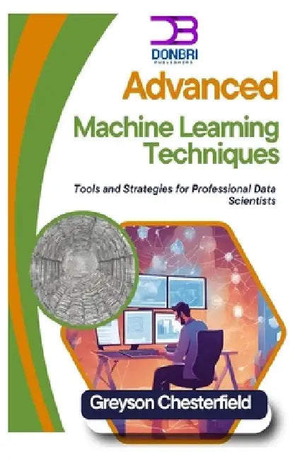 Advanced Machine Learning Techniques: Tools and Strategies for Professional Data Scientists by Greyson Chesterfield