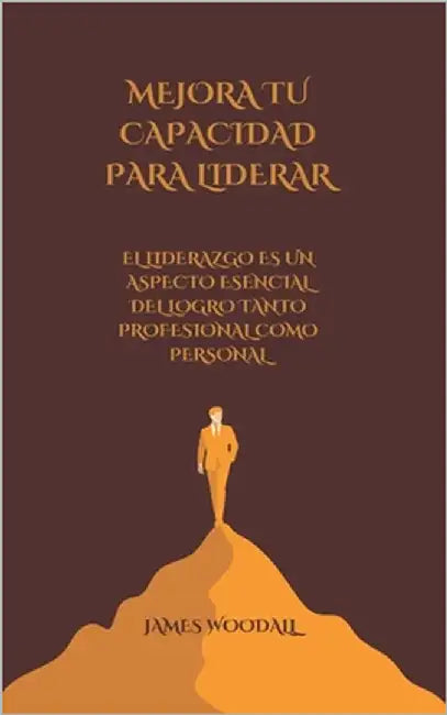 Mejora Tu Capacidad Para Liderar: El Liderazgo Es Un Aspecto Esencial del Logro Tanto Profesional Como Personal by Woodall, James