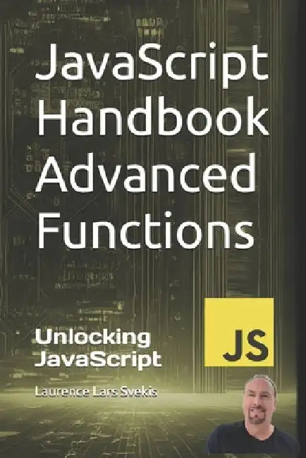 JavaScript Handbook Advanced Functions: Unlocking JavaScript: Advanced Functionality by Laurence Lars Svekis