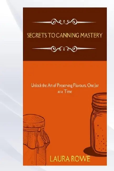 Secrets to Canning Mastery by Laura Rowe