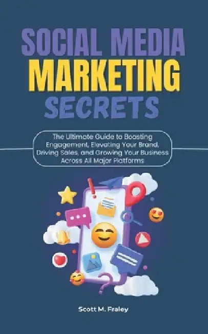 Social Media Marketing Secrets: The Ultimate Guide to Boosting Engagement, Elevating Your Brand, Driving Sales, and Growing Your Business Across All M by Scott M. Fraley