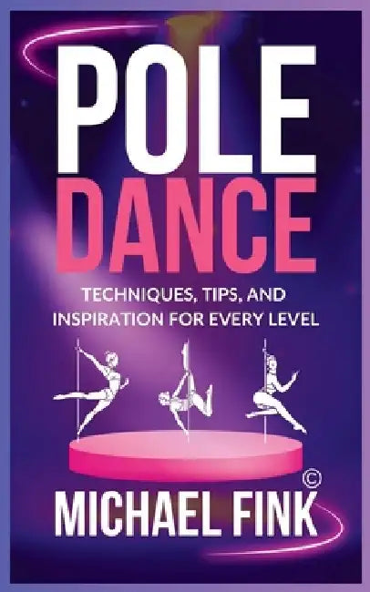 Pole Dance: Techniques, Tips, and Inspiration for Every Level: Master the Art of Pole Dance with Expert Guidance, Proven Technique by Michael Fink