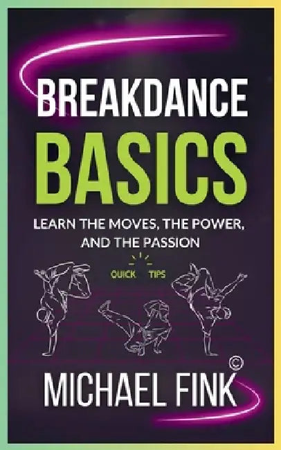 Breakdance Basics: Learn the Moves, the Power, and the Passion: The Ultimate Breakdance Guide with Essential Skills, Techniques, and Performance Tips by Michael Fink