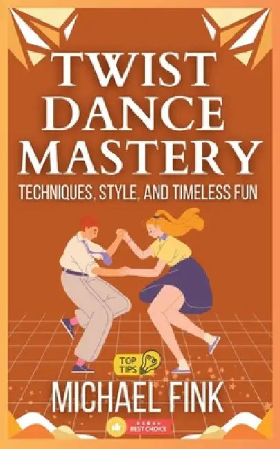 Twist Dance Mastery: Techniques, Style, and Timeless Fun: Master the Moves, Rhythm, and Energy of the Twist for Every Generation by Michael Fink
