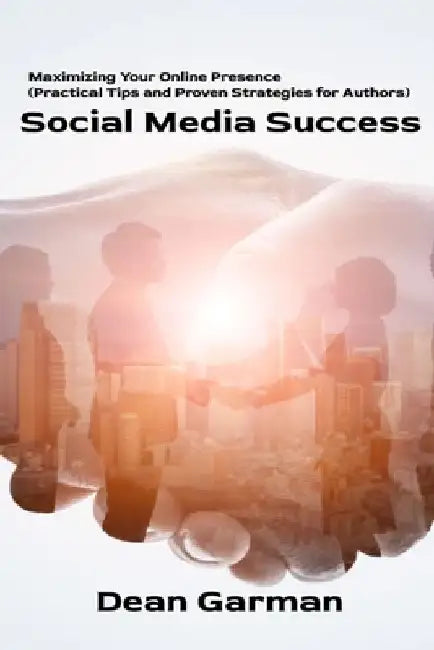 Social Media Success: Maximizing Your Online Presence (Practical Tips and Proven Strategies for Authors) by Dean Garman