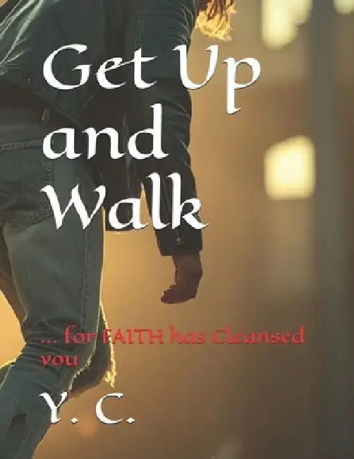 Get Up and Walk: ... for FAITH has Cleansed you by Y. C