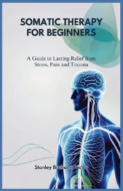 Somatic Therapy for Beginners: A Guide to Lasting Relief from Stress, Pain and Trauma by Stanley Brahams Victor