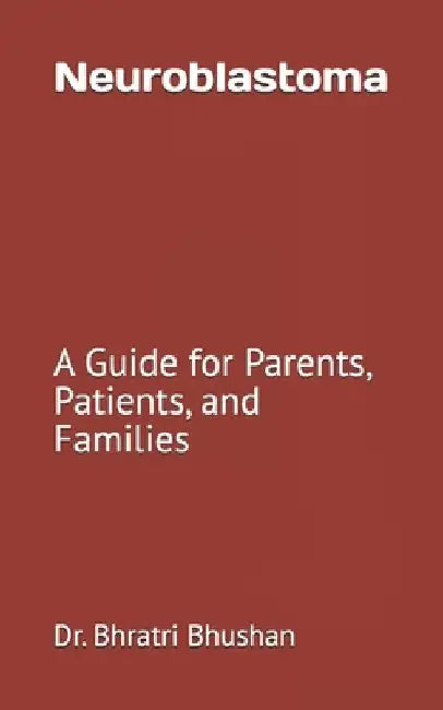 Neuroblastoma: A Guide for Parents, Patients, and Families by Bhratri Bhushan