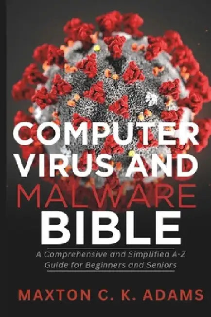 Computer Virus and Malware Bible: A Comprehensive and Simplified A-Z Guide for Beginners and Seniors by Maxton C. K. Adams