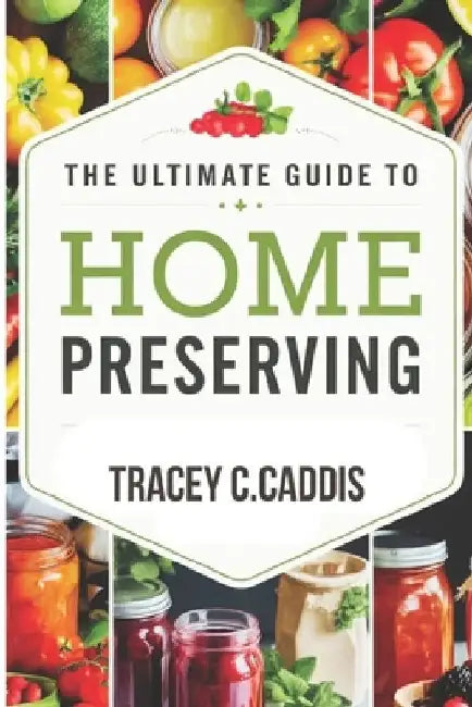 The Ultimate Guide to Home Preserving: Canning, Freezing, Fermenting, and Drying for Year-Round Flavor and Freshness by Tracey C. Caddis