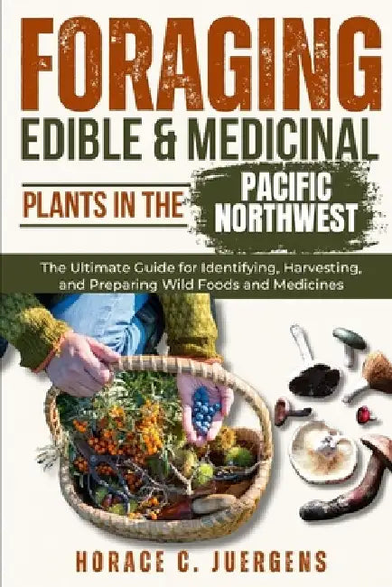 Foraging Edible and Medicinal Plants in the Pacific Northwest: The Ultimate Guide for Identifying, Harvesting, and Preparing Wild Foods and Medicines by Horace C. Juergens