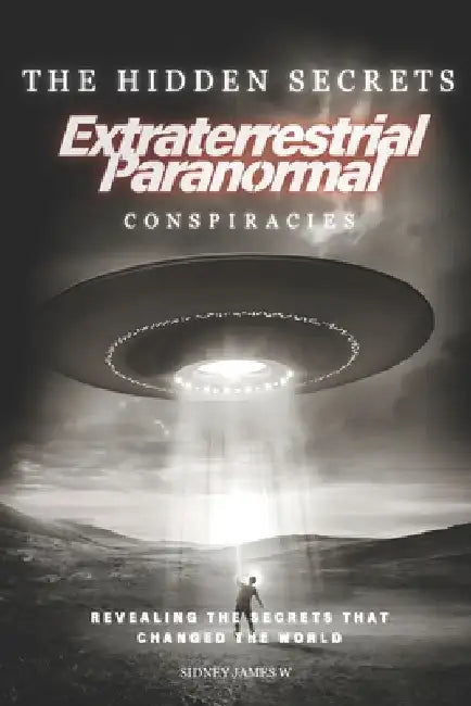 The Hidden Secrets - Extraterrestrial Paranormal Conspiracies: Revealing the Secrets That Changed the World by Sidney James W