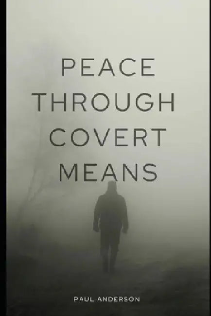 Peace Through Covert Means: How Covert Action Prevents War by Paul Anderson
