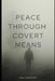 Peace Through Covert Means: How Covert Action Prevents War by Paul Anderson