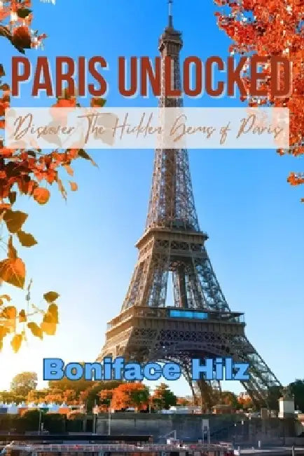 Paris Unlocked: Discover The Hidden Gems of Paris by Boniface Hilz