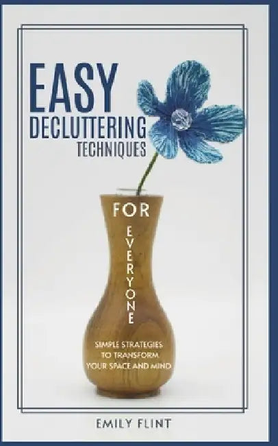 Easy Decluttering Techniques for Everyone: Simple Strategies to Transform Your Space and Mind by Emily Flint