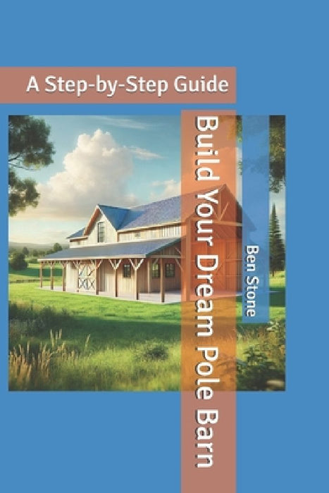 Build Your Dream Pole Barn: A Step-by-Step Guide by Ben Stone