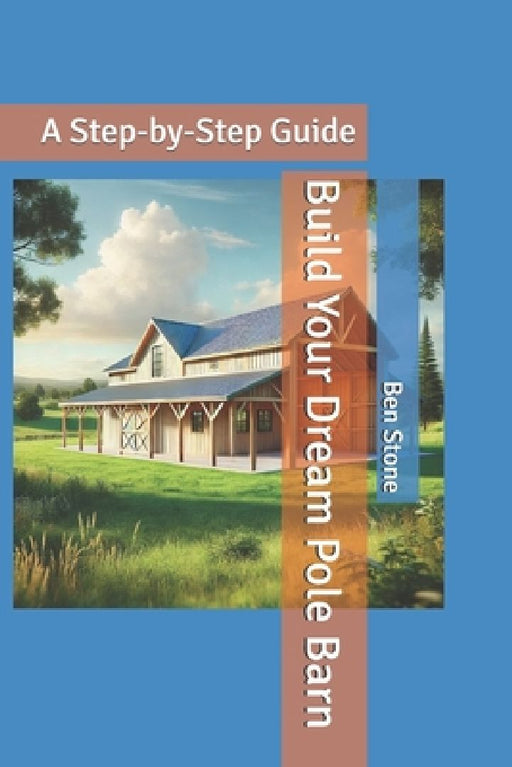 Build Your Dream Pole Barn: A Step-by-Step Guide by Ben Stone