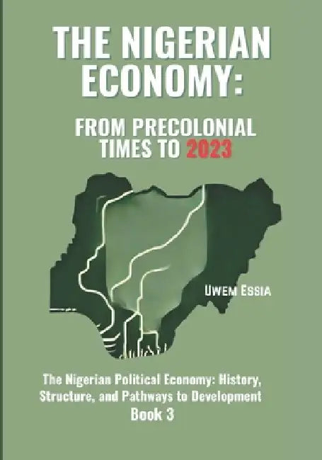 The Nigerian Economy: FROM PRECOLONIAL TIMES TO 2023: The Nigerian Political Economy: History, Structure, and Pathways to Development Book 3 by Uwem Essia