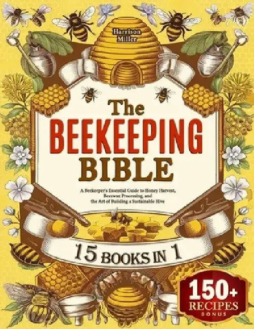 The Beekeeping Bible: A Beekeeper's Essential Guide to Honey Harvest, Beeswax Processing, and the Art of Building a Sustainable Hive by Harrison Miller