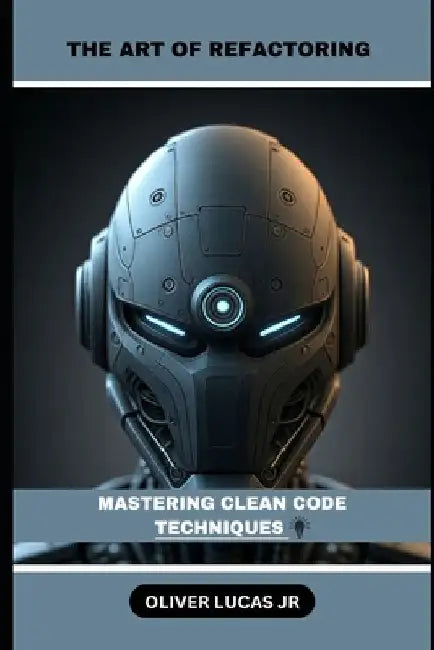 The Art Of Refactoring: Mastering Clean Code Techniques by Oliver, Jr. Lucas