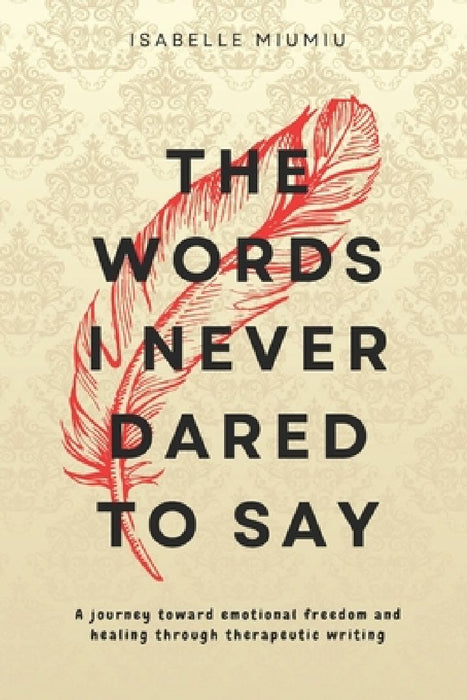 The words I never dared to say: A journey toward emotional freedom and healing through therapeutic writing by Isabelle Miumiu