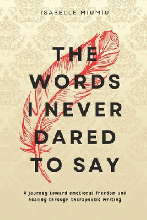 The words I never dared to say: A journey toward emotional freedom and healing through therapeutic writing by Isabelle Miumiu
