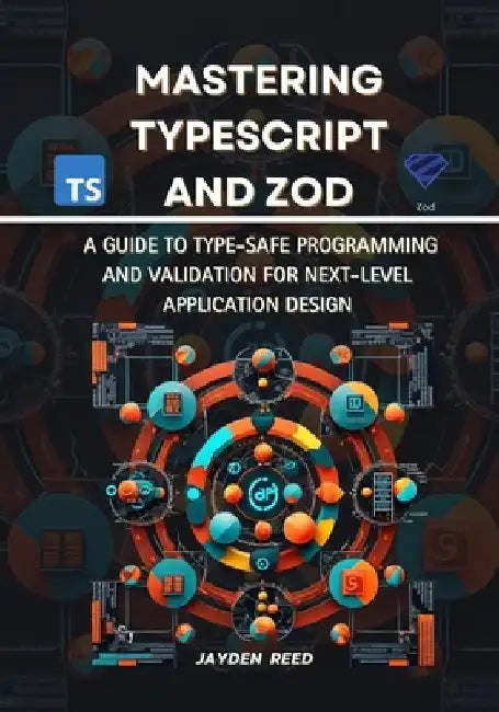 Mastering TypeScript and Zod: A Guide to Type-Safe Programming and Validation for Next-Level Application Design by Jayden Reed