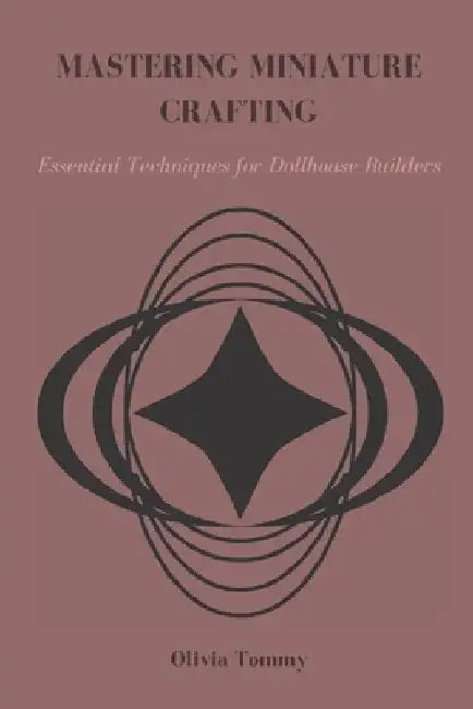 Mastering Miniature Crafting: Essential Techniques for Dollhouse Builders by Olivia Tommy