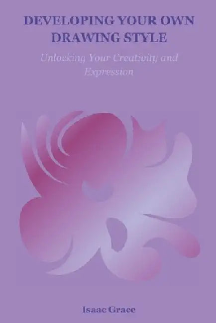 Developing Your Own Drawing Style: Unlocking Your Creativity and Expression by Isaac Grace
