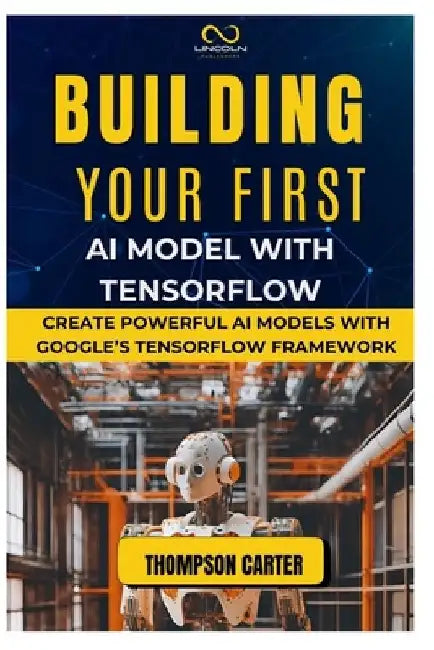 Building Your First AI Model with Tensorflow: Create Powerful AI Models with Google's TensorFlow Framework by Thompson Carter