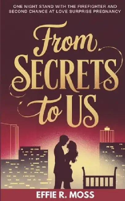 From Secrets to Us: One Night Stand with the Firefighter and Second Chance at Love with a Surprise Pregnancy by Effie R. Moss