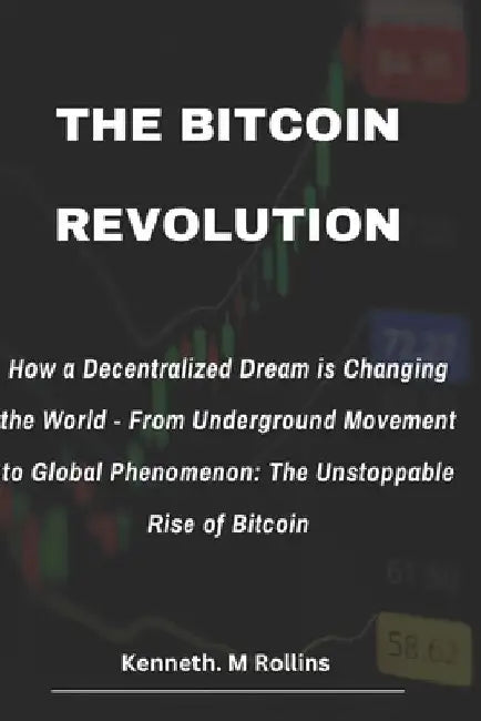 The Bitcoin Revolution: How a Decentralized Dream is Changing the World - From Underground Movement to Global Phenomenon: The Unstoppable Rise of Bitc by Kenneth M. Rollins