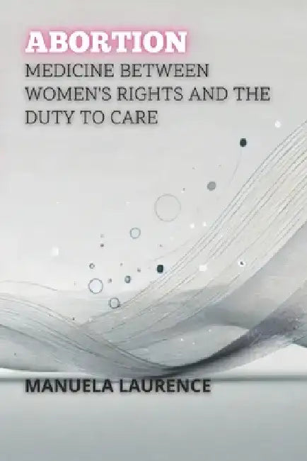 Abortion: Medicine Between Women's Rights And The Duty To Care by Manuela Laurence