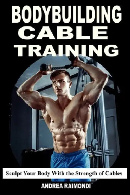 Bodybuilding Cable Training: Sculpt Your Body With the Strength of Cables. Workout Programs by Andrea Raimondi