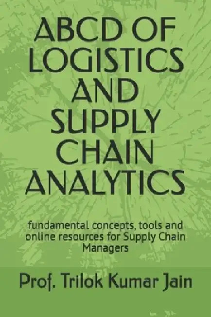 ABCD of Logistics and Supply Chain Analytics: fundamental concepts, tools and online resources for Supply Chain Managers by Prof Trilok Kumar Jain