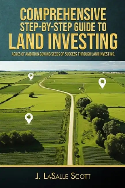 Comprehensive Step-By-Step Guide To Land Investing: Acres Of Ambition Sowing Seeds Of Success Through Land Investing by Jalani Property Investments LLC, J. Lasalle Scott