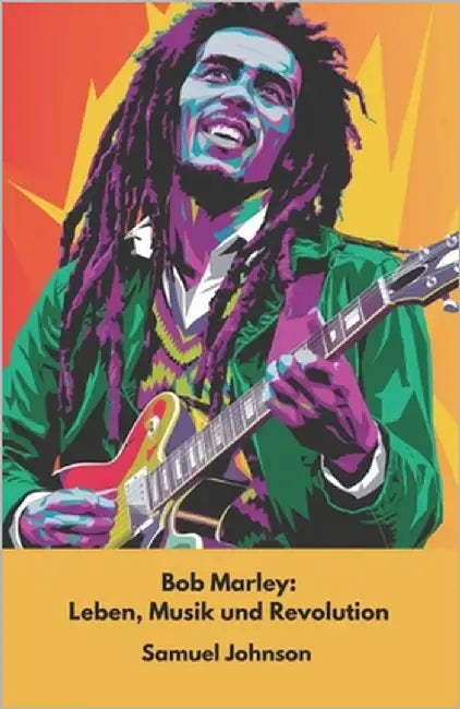 Bob Marley: Leben, Musik und Revolution: Die offizielle Hommage an die Ikone der Reggae-Musik und der Rastafari-Kultur by Johnson, Samuel