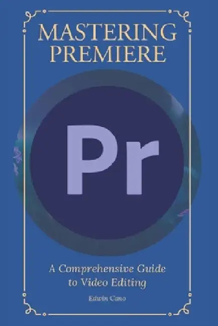 Mastering Adobe Premiere: A Comprehensive Guide to Video Editing by Edwin Cano