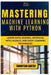 Mastering Machine Learning with Python: Learn Data Science, Artificial Intelligence, and Deep Learning Techniques by Thompson Carter