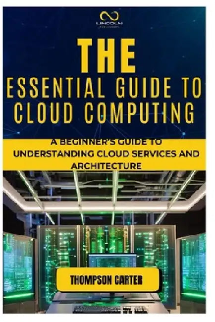 The Essential Guide to Cloud Computing: A Beginner's Guide to Understanding Cloud Services and Architecture by Thompson Carter
