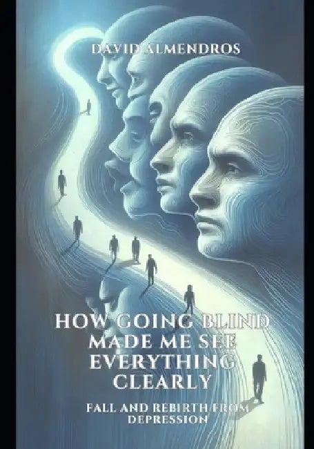 How Going Blind Made Me See Everything Clearly: Fall and Rebirth from Depression by David Almendros López