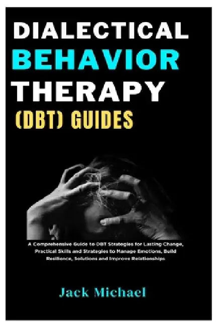 Dialectical Behavior Therapy (DBT) Guides: A Comprehensive Guide to DBT Strategies for Lasting Change, Practical Skills and Strategies to Manage Emoti by Jack Michael