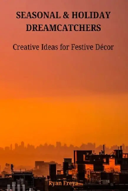 Seasonal & Holiday Dreamcatchers: Creative Ideas for Festive Décor by Ryan Freya