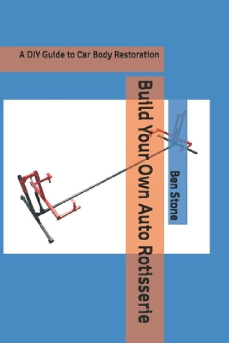 Build Your Own Auto Rotisserie: A DIY Guide to Car Body Restoration by Ben Stone