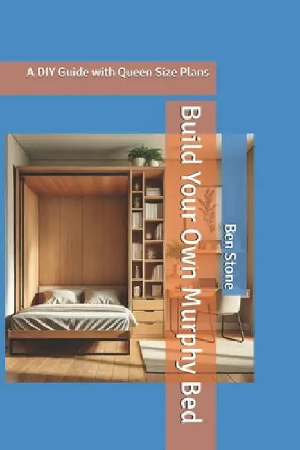 Build Your Own Murphy Bed: A DIY Guide with Queen Size Plans by Ben Stone