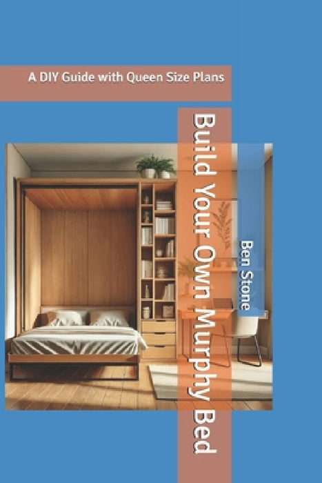 Build Your Own Murphy Bed: A DIY Guide with Queen Size Plans by Ben Stone