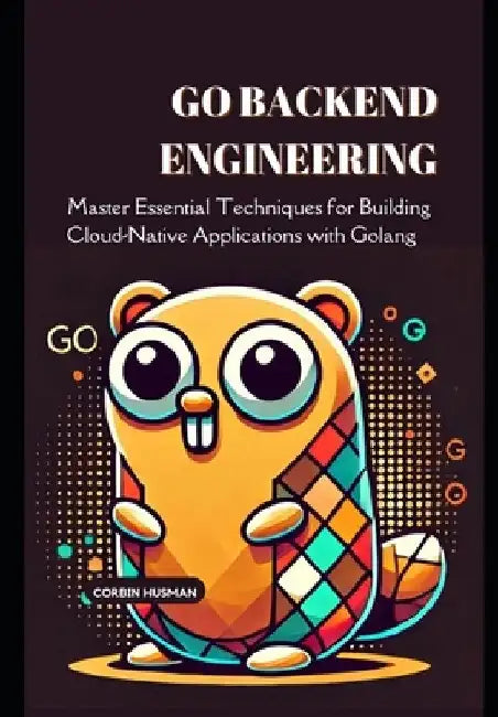 Go Backend Engineering: Master Essential Techniques for Building Cloud-Native Applications with Golang by Corbin Husman